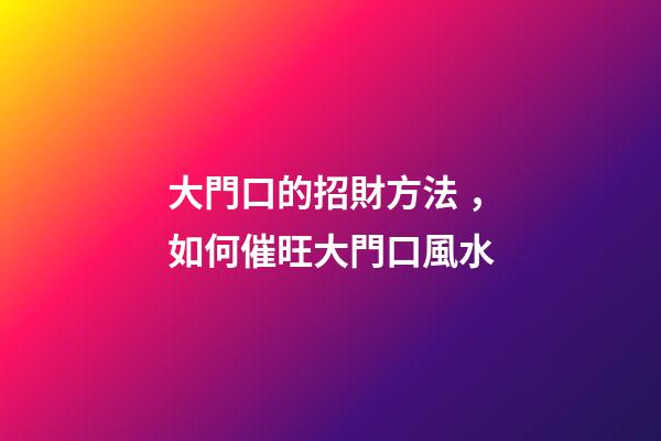 大門口的招財方法，如何催旺大門口風水